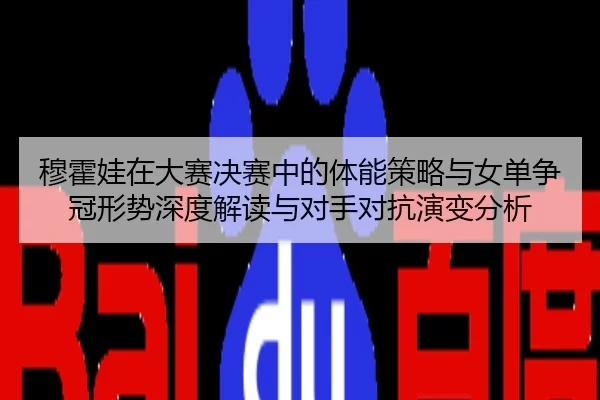 穆霍娃在大赛决赛中的体能策略与女单争冠形势深度解读与对手对抗演变分析