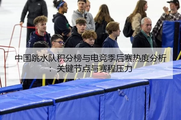 中国跳水队积分榜与电竞季后赛热度分析：关键节点与赛程压力